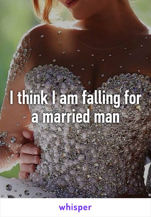 I think I am falling for a married man