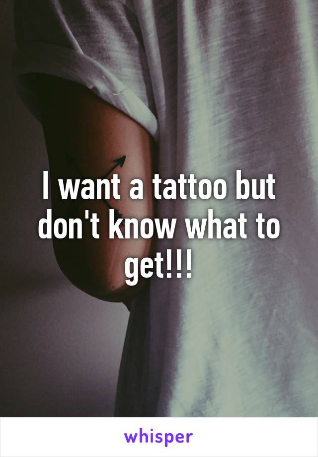 I want a tattoo but don't know what to get!!!