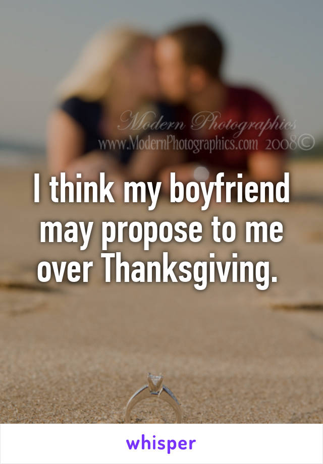 I think my boyfriend may propose to me over Thanksgiving. 