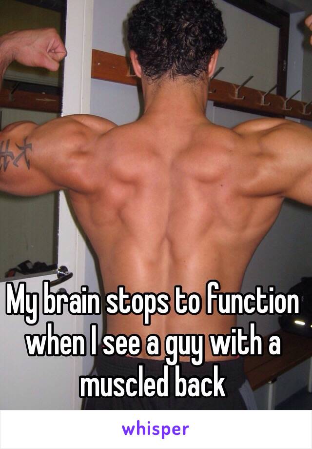 My brain stops to function when I see a guy with a muscled back 