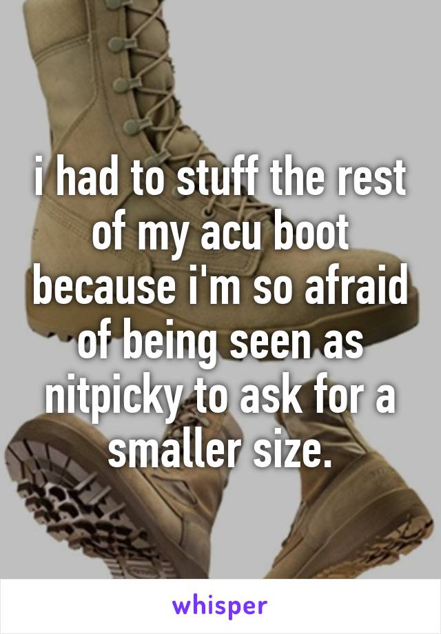 i had to stuff the rest of my acu boot because i'm so afraid of being seen as nitpicky to ask for a smaller size.