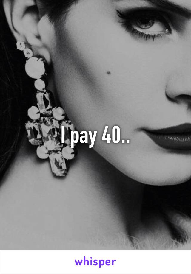 I pay 40..