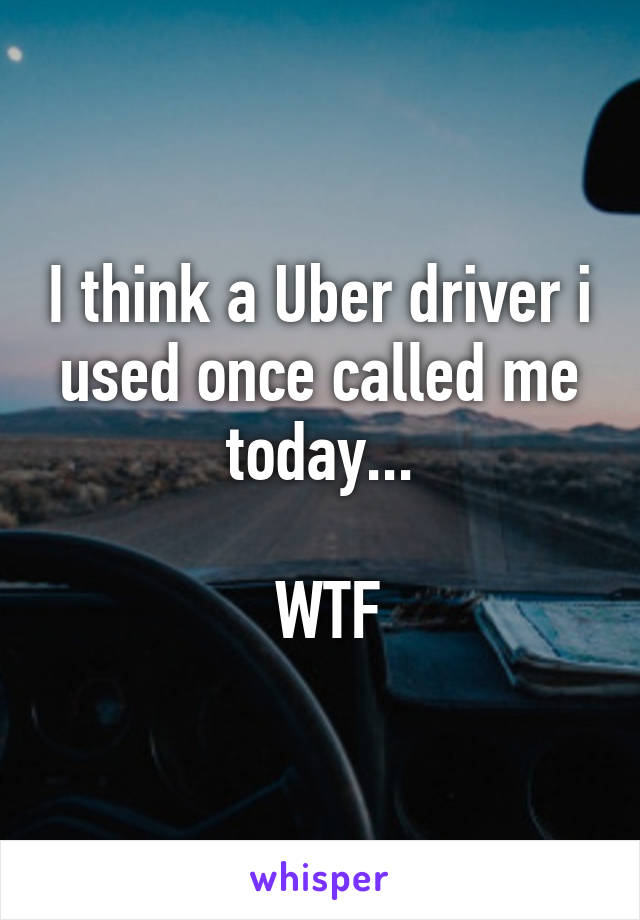 I think a Uber driver i used once called me today...

 WTF