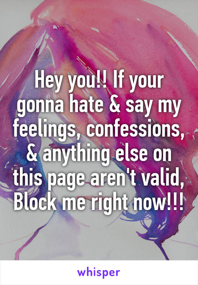 Hey you!! If your gonna hate & say my feelings, confessions, & anything else on this page aren't valid, Block me right now!!!