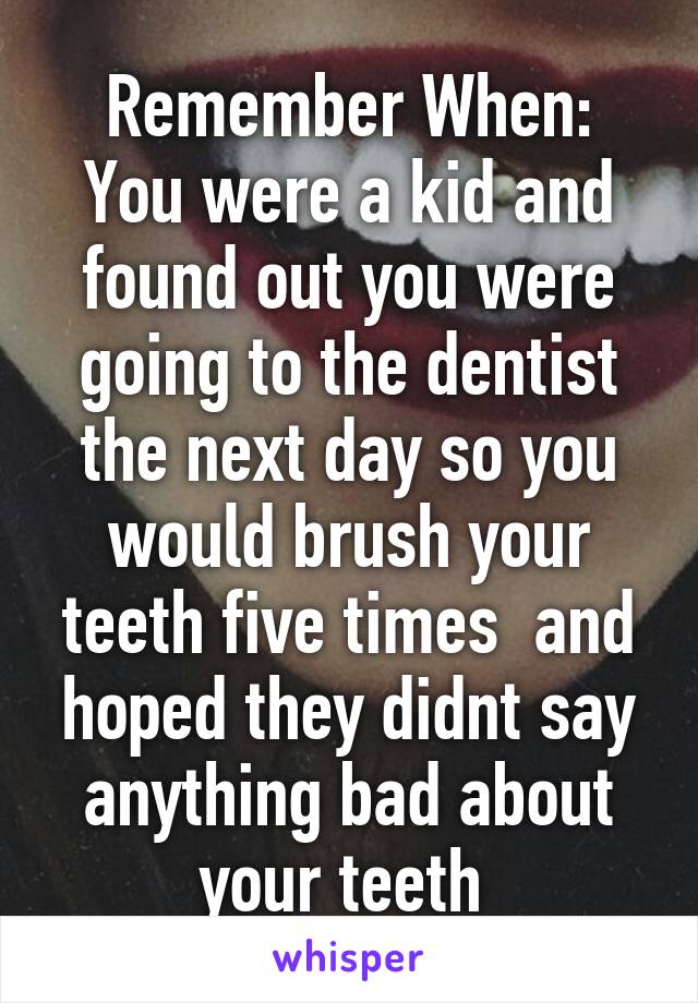 Remember When:
You were a kid and found out you were going to the dentist the next day so you would brush your teeth five times  and hoped they didnt say anything bad about your teeth 