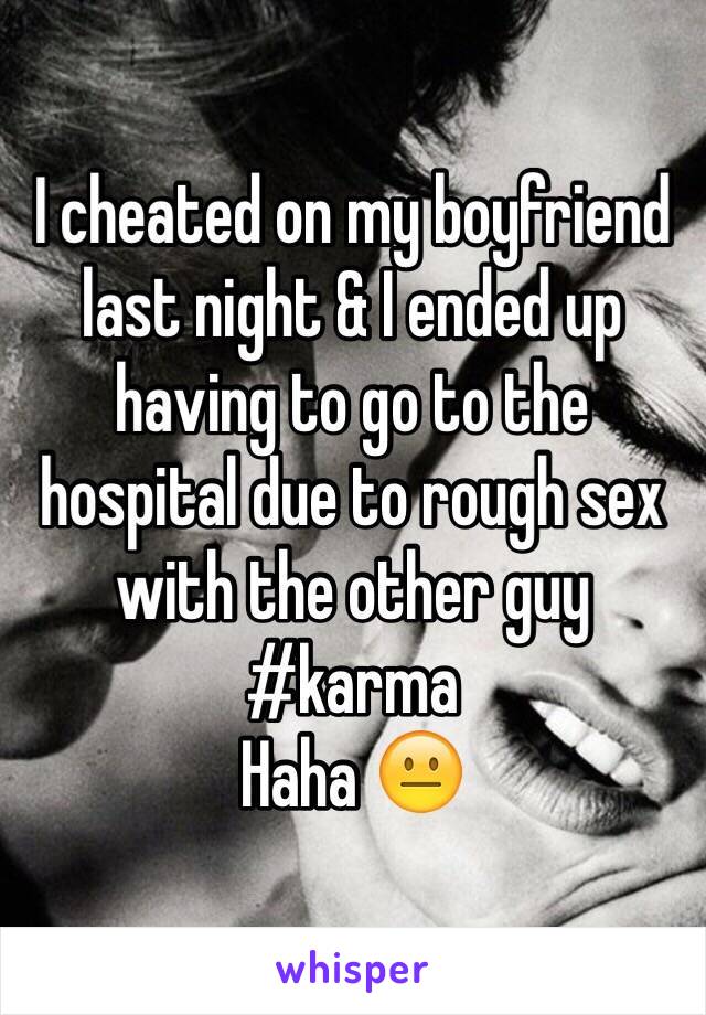 I cheated on my boyfriend last night & I ended up having to go to the hospital due to rough sex with the other guy
#karma
Haha 😐