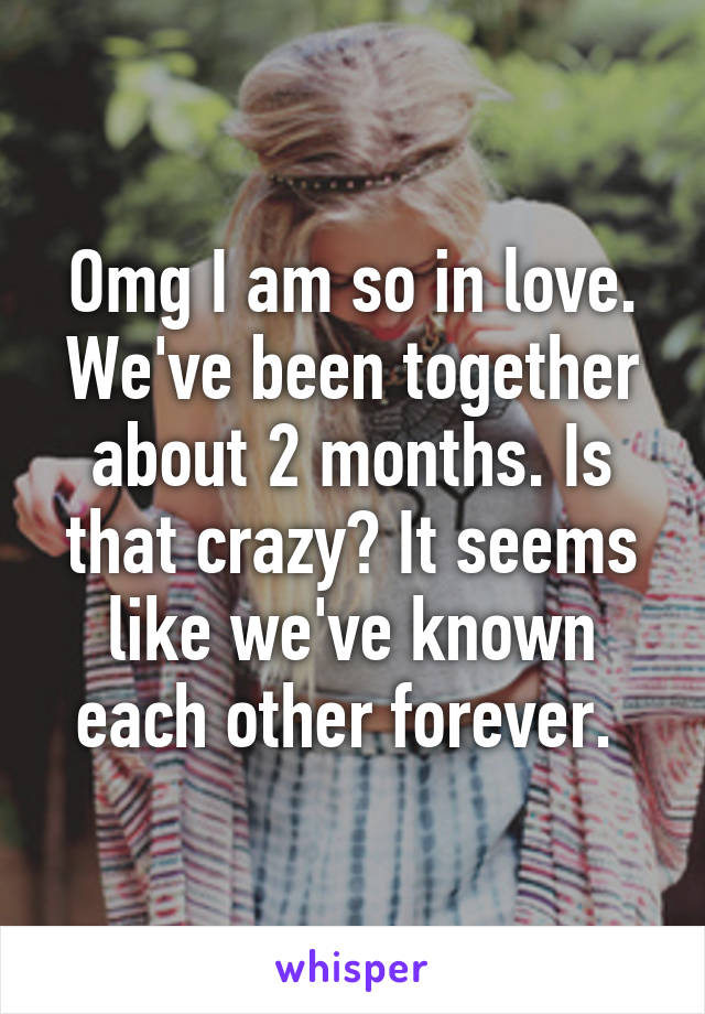 Omg I am so in love. We've been together about 2 months. Is that crazy? It seems like we've known each other forever. 