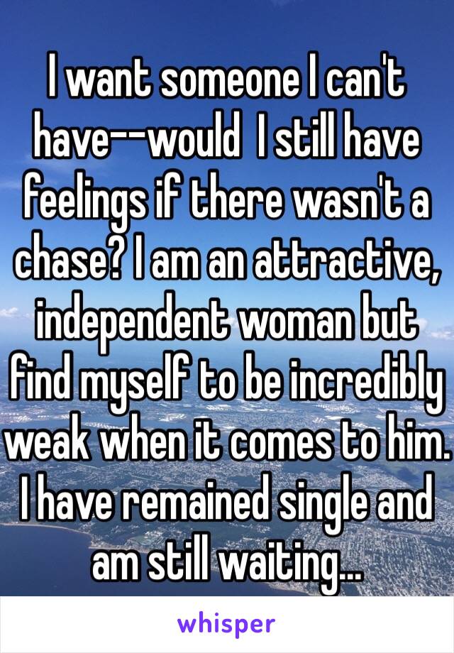 I want someone I can't have--would  I still have feelings if there wasn't a chase? I am an attractive, independent woman but find myself to be incredibly weak when it comes to him. I have remained single and am still waiting...