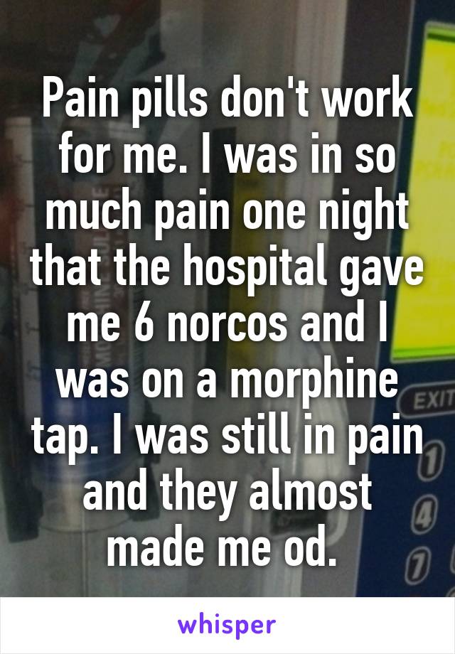 Pain pills don't work for me. I was in so much pain one night that the hospital gave me 6 norcos and I was on a morphine tap. I was still in pain and they almost made me od. 