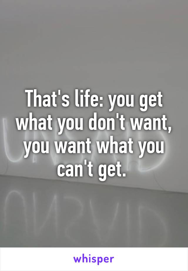 That's life: you get what you don't want, you want what you can't get. 