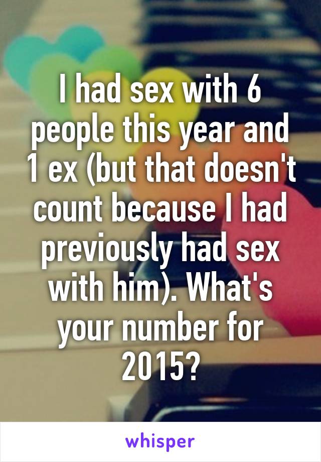 I had sex with 6 people this year and 1 ex (but that doesn't count because I had previously had sex with him). What's your number for 2015?