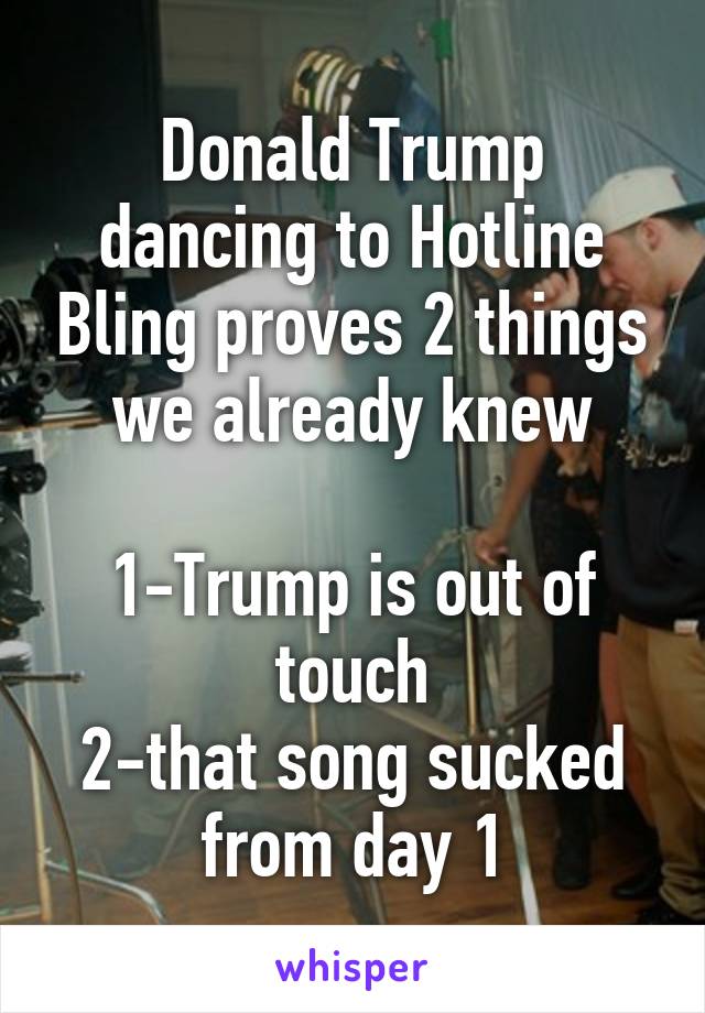 Donald Trump dancing to Hotline Bling proves 2 things we already knew

1-Trump is out of touch
2-that song sucked from day 1