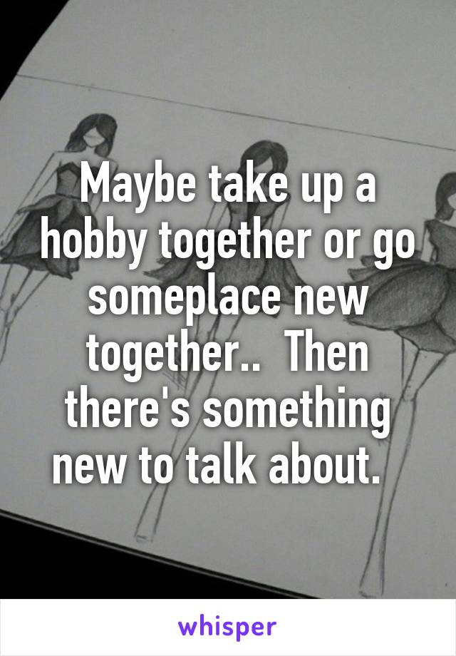 Maybe take up a hobby together or go someplace new together..  Then there's something new to talk about.  