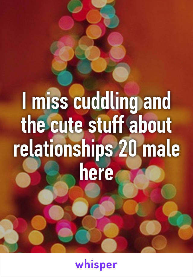 I miss cuddling and the cute stuff about relationships 20 male here