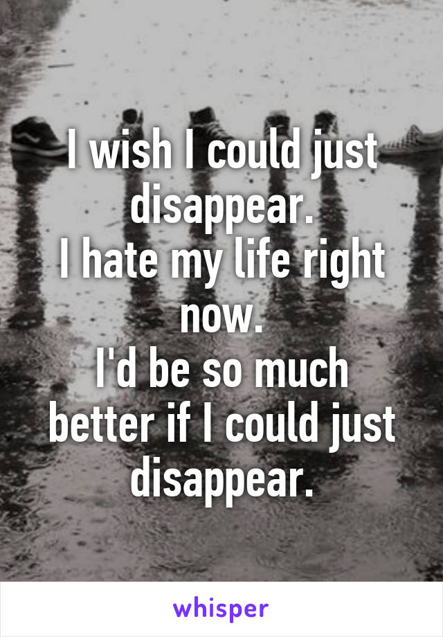 I wish I could just disappear.
I hate my life right now.
I'd be so much better if I could just disappear.