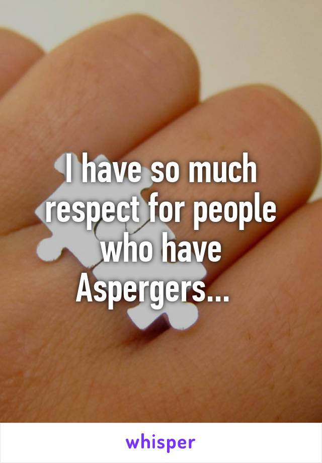 I have so much respect for people who have Aspergers...  