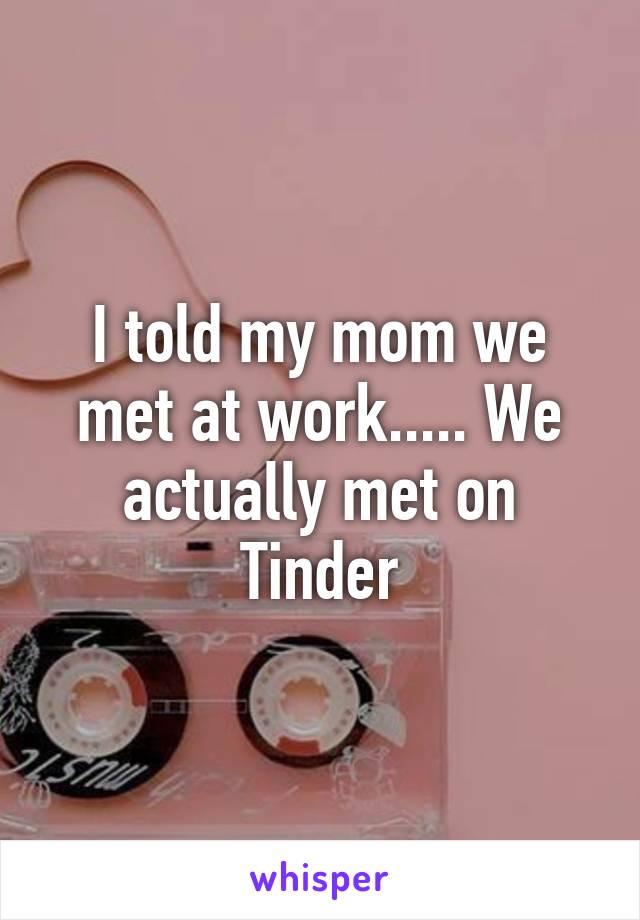 I told my mom we met at work..... We actually met on Tinder