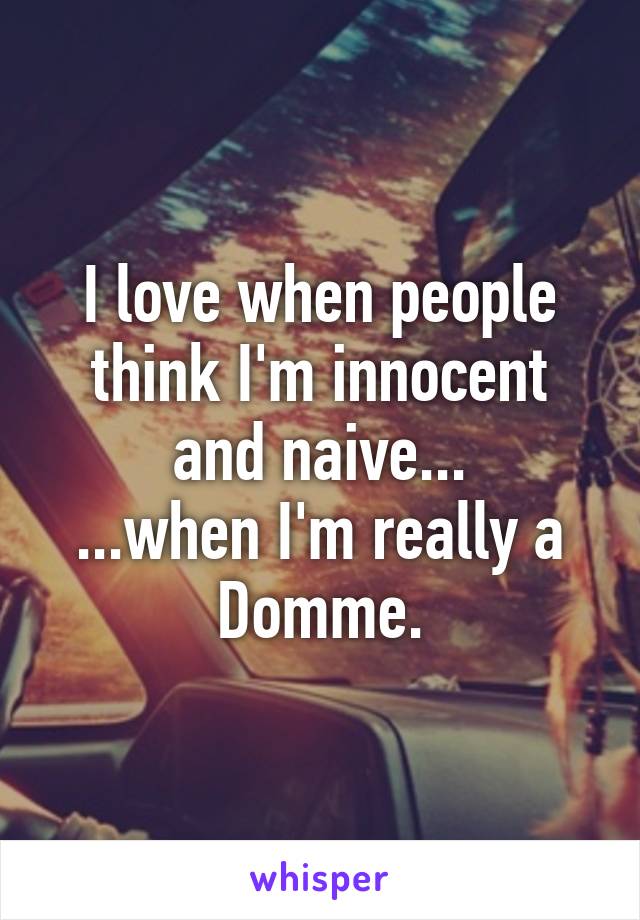 I love when people think I'm innocent and naive...
...when I'm really a Domme.