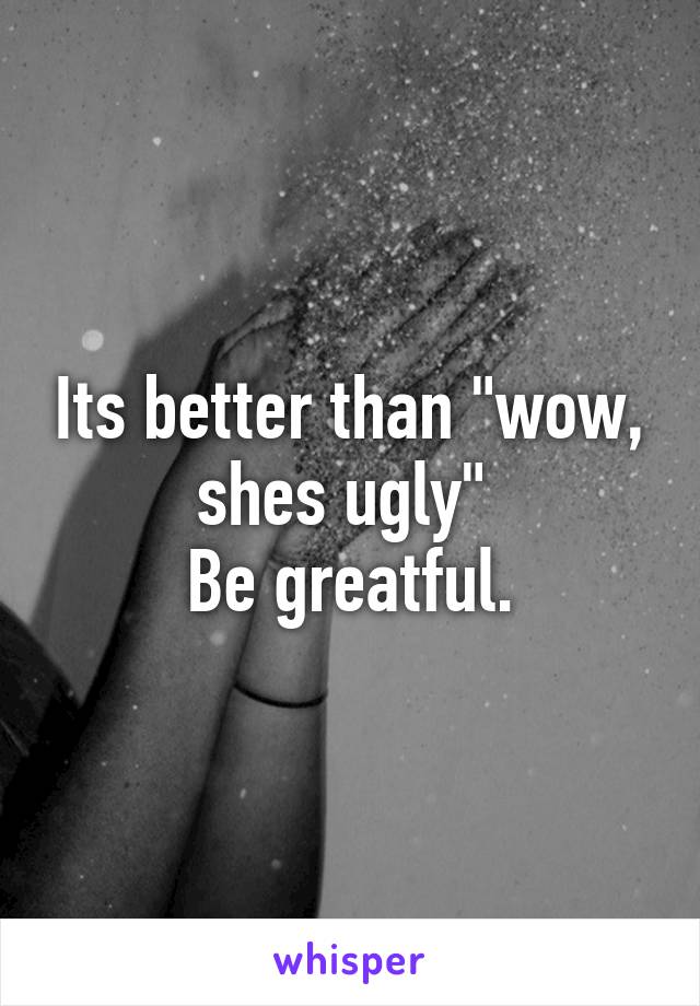 Its better than "wow, shes ugly" 
Be greatful.