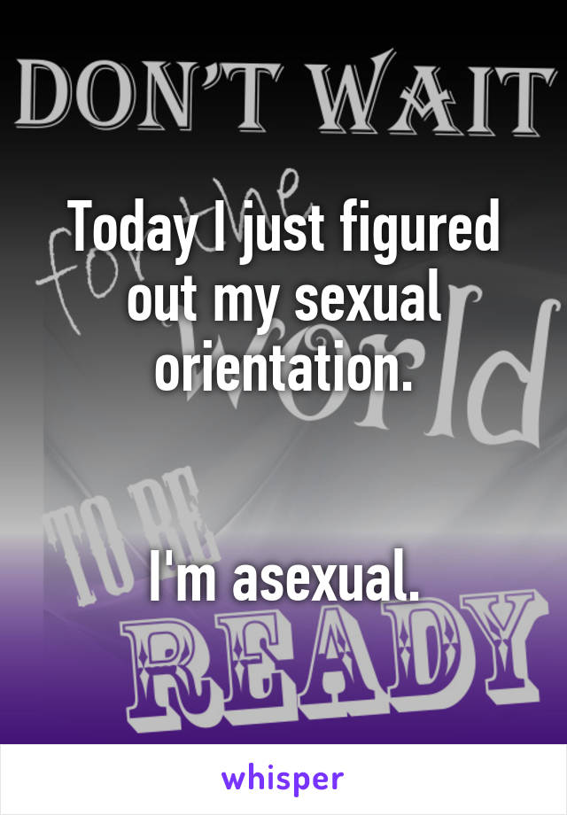 Today I just figured out my sexual orientation.


I'm asexual.