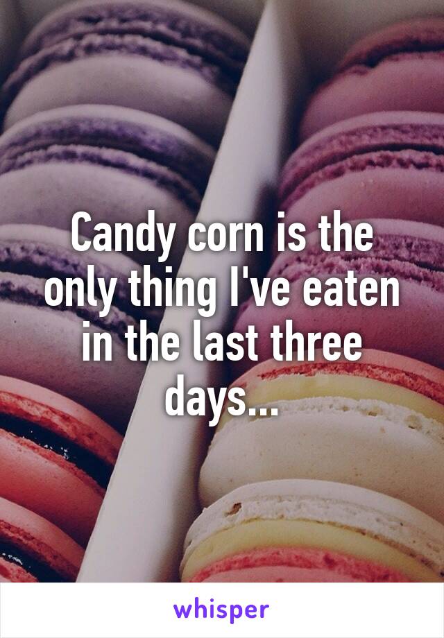 Candy corn is the only thing I've eaten in the last three days...