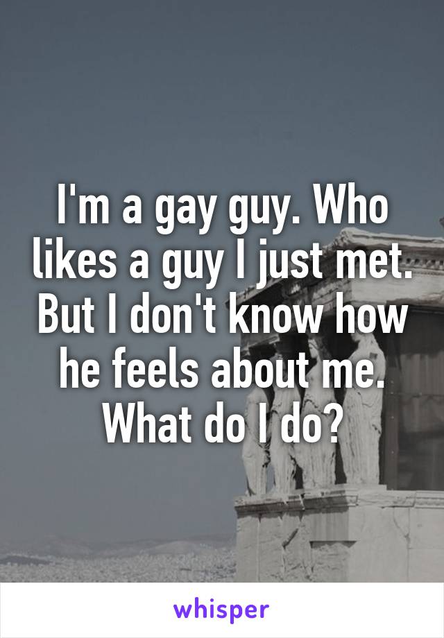 I'm a gay guy. Who likes a guy I just met. But I don't know how he feels about me. What do I do?