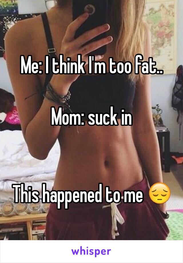 Me: I think I'm too fat..

Mom: suck in


This happened to me 😔