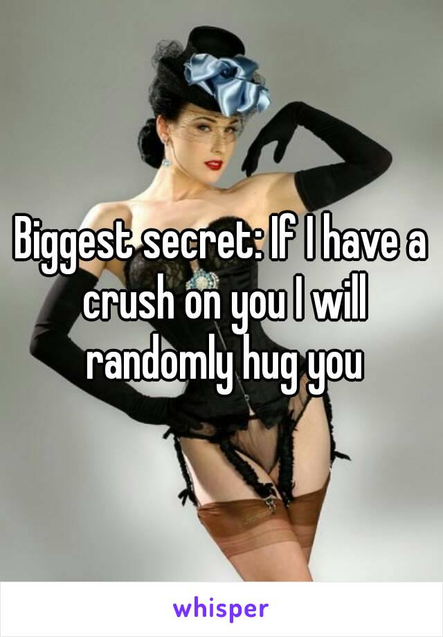 Biggest secret: If I have a crush on you I will randomly hug you