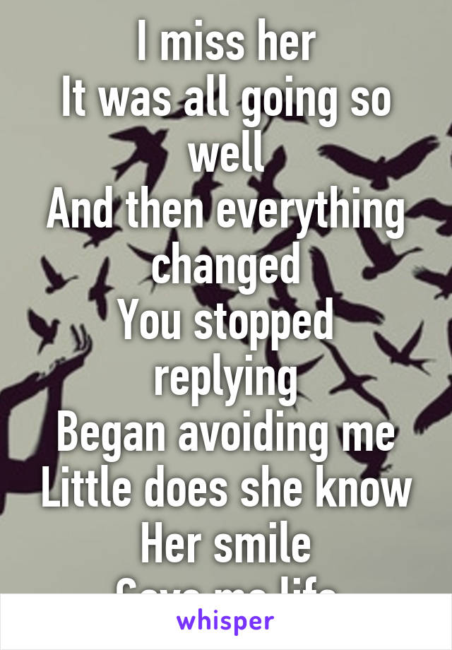 I miss her
It was all going so well
And then everything changed
You stopped replying
Began avoiding me
Little does she know
Her smile
Gave me life