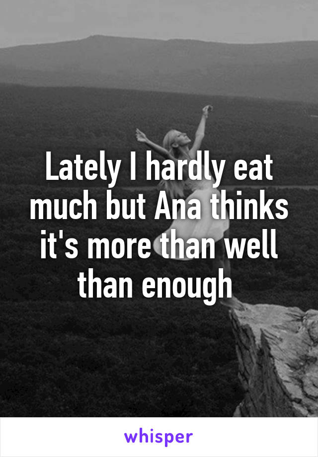 Lately I hardly eat much but Ana thinks it's more than well than enough 