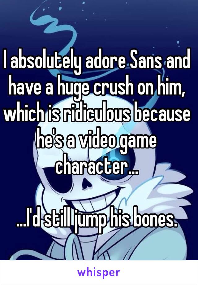 I absolutely adore Sans and have a huge crush on him, which is ridiculous because he's a video game character...

...I'd still jump his bones.