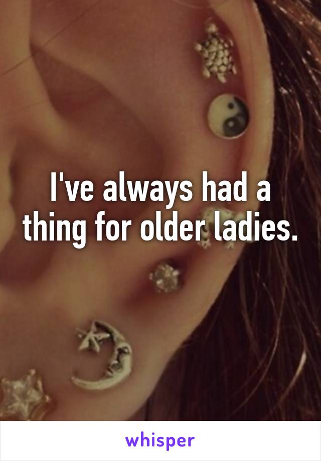 I've always had a thing for older ladies. 