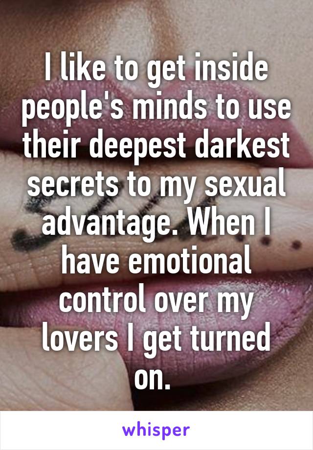 I like to get inside people's minds to use their deepest darkest secrets to my sexual advantage. When I have emotional control over my lovers I get turned on. 