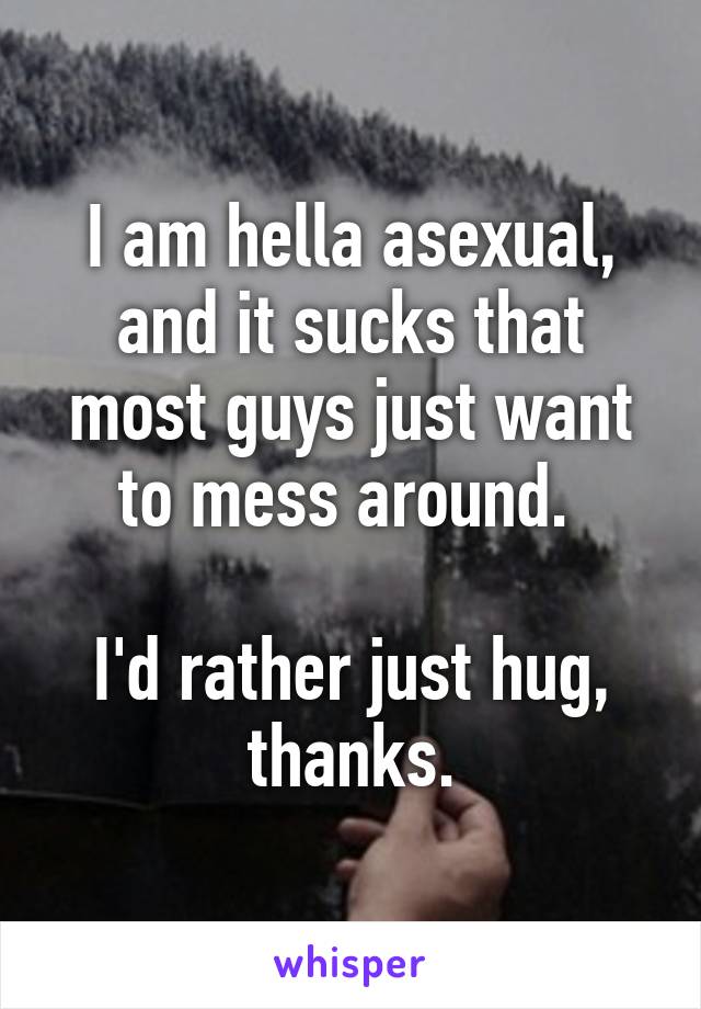 I am hella asexual, and it sucks that most guys just want to mess around. 

I'd rather just hug, thanks.