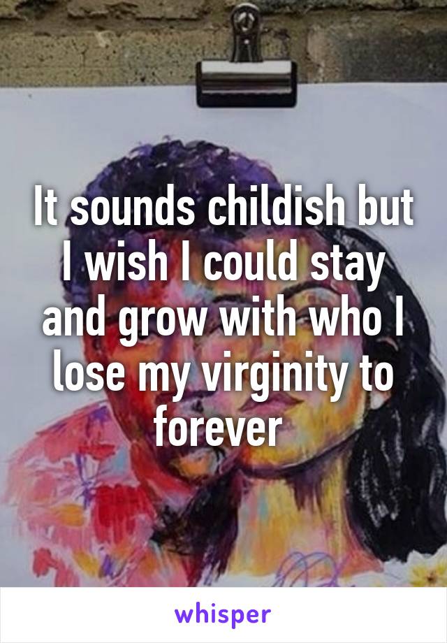 It sounds childish but I wish I could stay and grow with who I lose my virginity to forever 