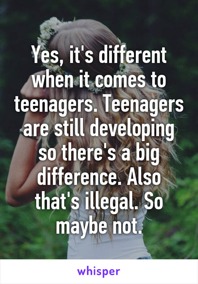 Yes, it's different when it comes to teenagers. Teenagers are still developing so there's a big difference. Also that's illegal. So maybe not.