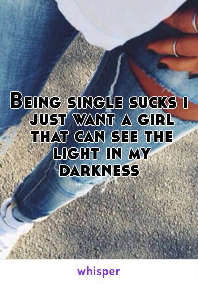 Being single sucks i just want a girl that can see the light in my darkness 