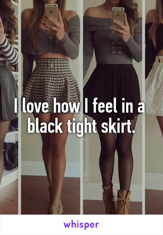 I love how I feel in a 
black tight skirt.