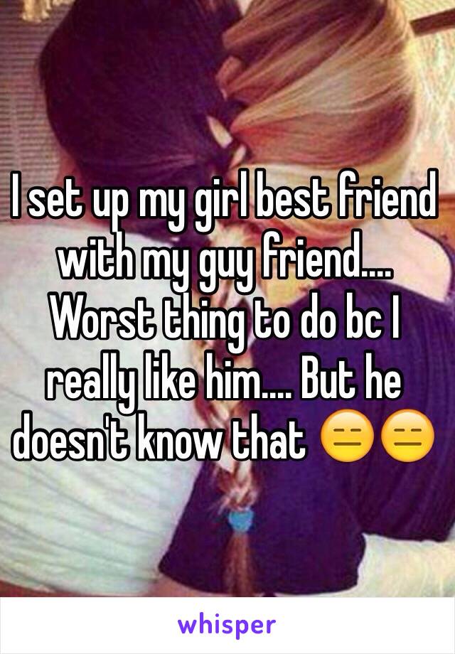 I set up my girl best friend with my guy friend.... Worst thing to do bc I really like him.... But he doesn't know that 😑😑