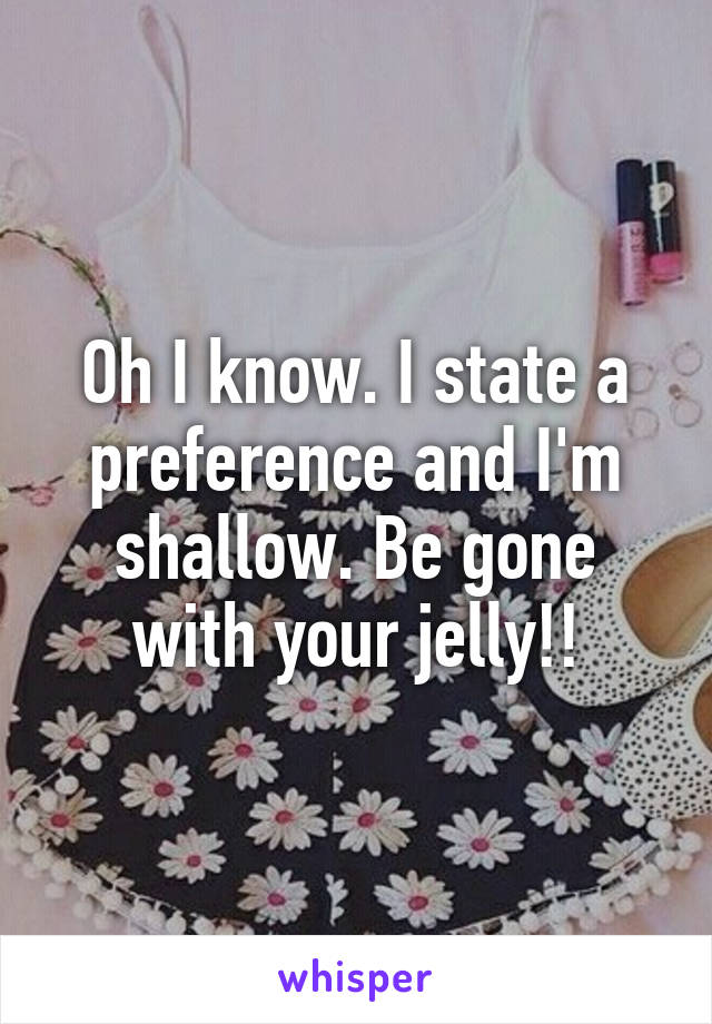 Oh I know. I state a preference and I'm shallow. Be gone with your jelly!!