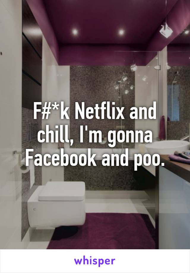 F#*k Netflix and chill, I'm gonna Facebook and poo.