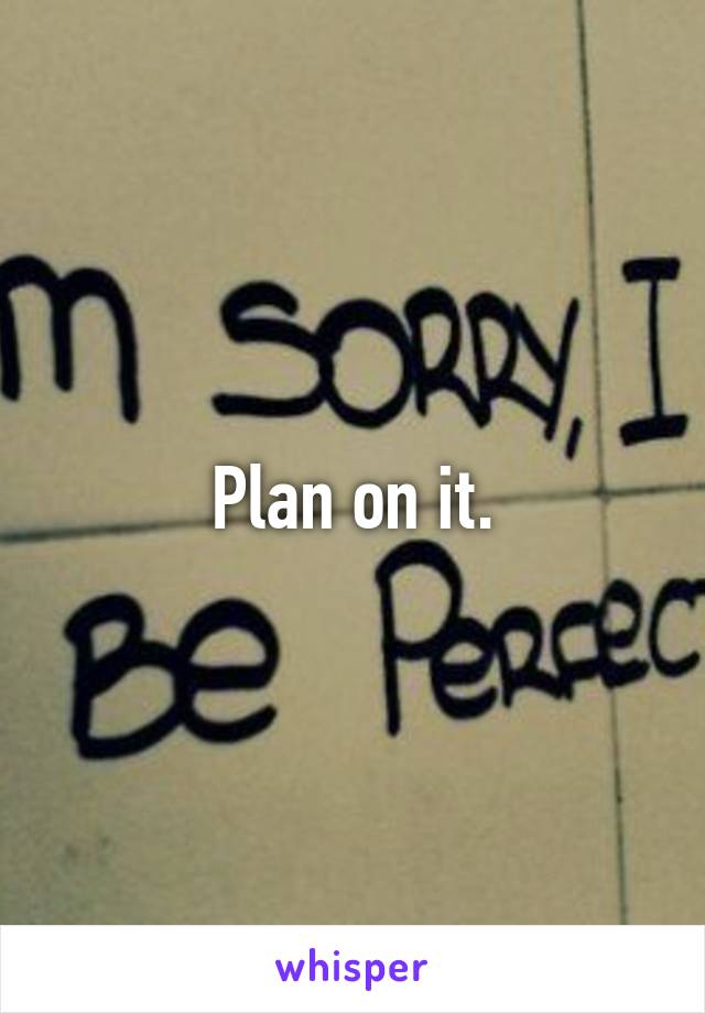 Plan on it.