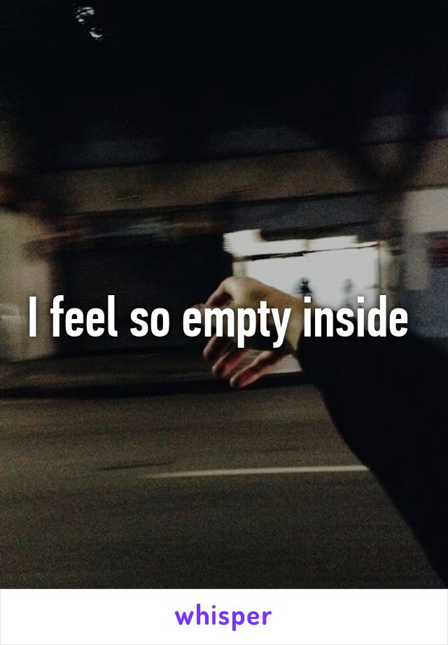 I feel so empty inside 