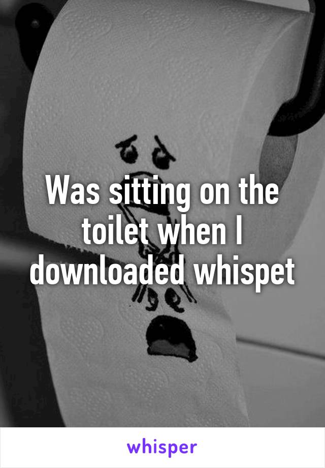 Was sitting on the toilet when I downloaded whispet