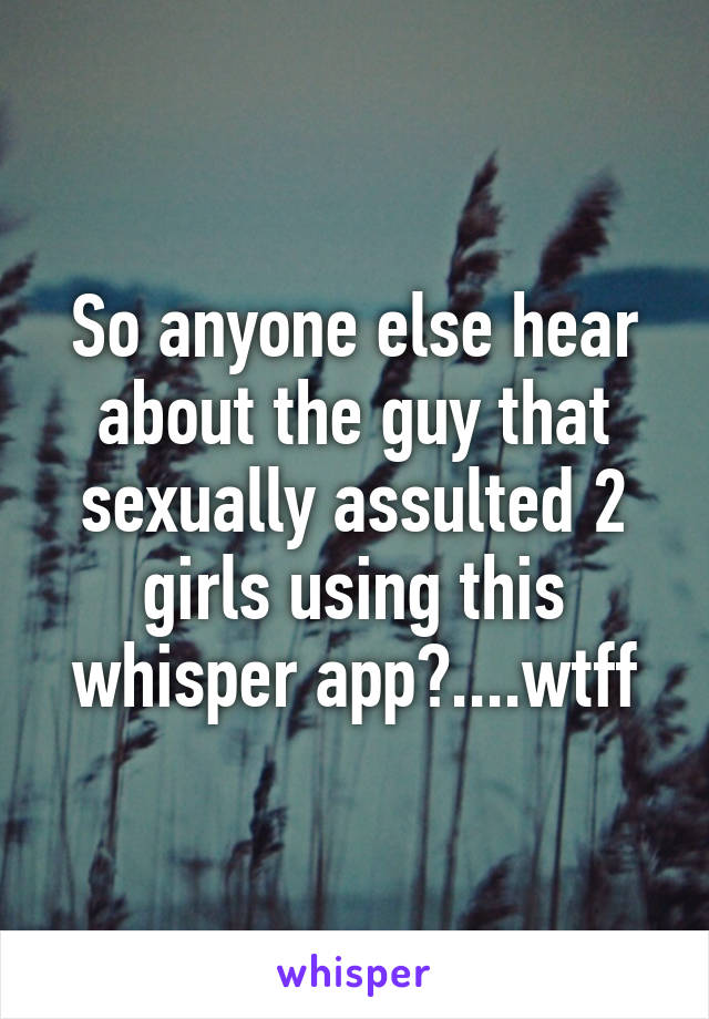 So anyone else hear about the guy that sexually assulted 2 girls using this whisper app?....wtff