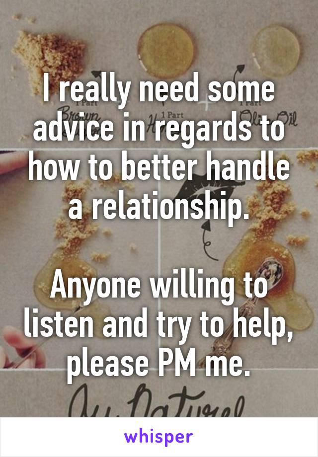 I really need some advice in regards to how to better handle a relationship.

Anyone willing to listen and try to help, please PM me.