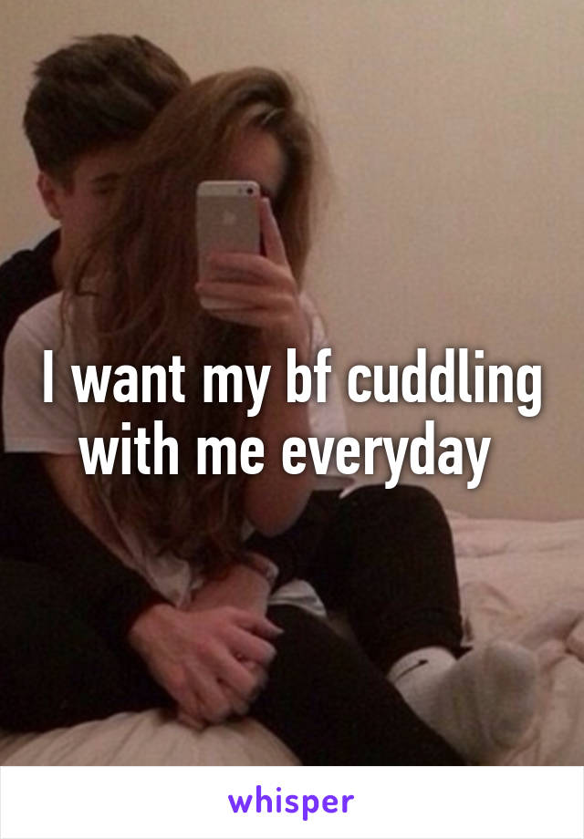 I want my bf cuddling with me everyday 