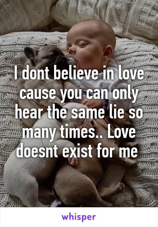 I dont believe in love cause you can only hear the same lie so many times.. Love doesnt exist for me 