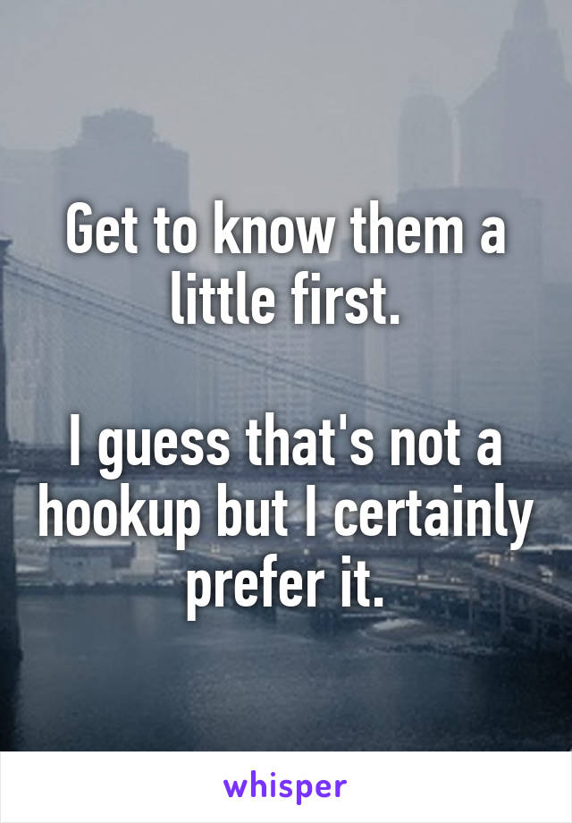 Get to know them a little first.

I guess that's not a hookup but I certainly prefer it.