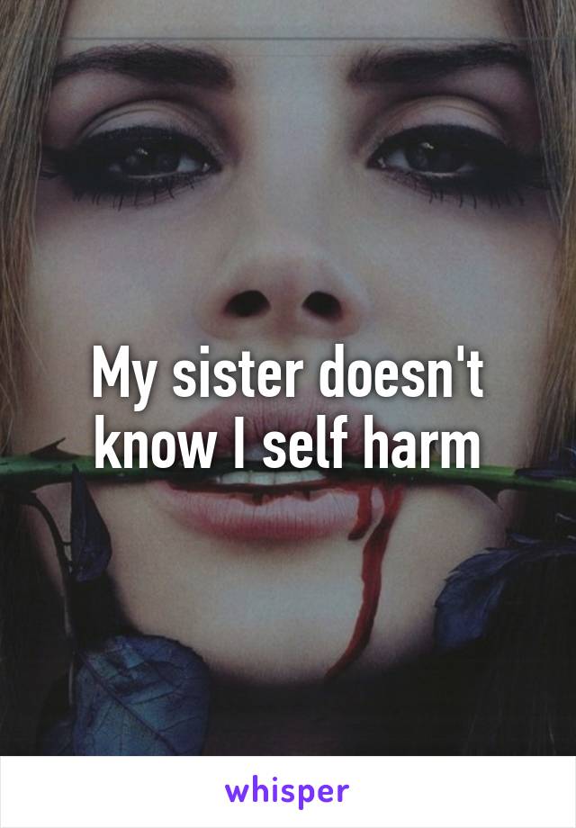 My sister doesn't know I self harm